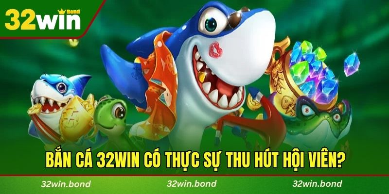 Bắn cá 32WIN có thực sự thu hút hội viên?